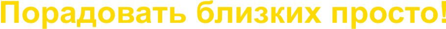Порадовать близких просто!